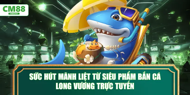 Sức hút mãnh liệt từ siêu phẩm Bắn cá Long Vương trực tuyến